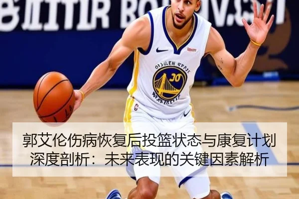 郭艾伦伤病恢复后投篮状态与康复计划深度剖析：未来表现的关键因素解析