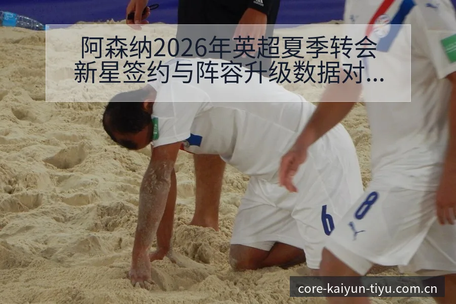 阿森纳2026年英超夏季转会新星签约与阵容升级数据对比分 - 开云体育