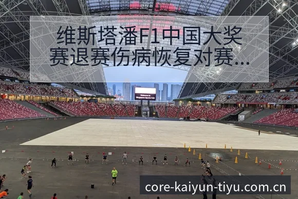维斯塔潘F1中国大奖赛退赛伤病恢复对赛程影响分析 - 开云体育