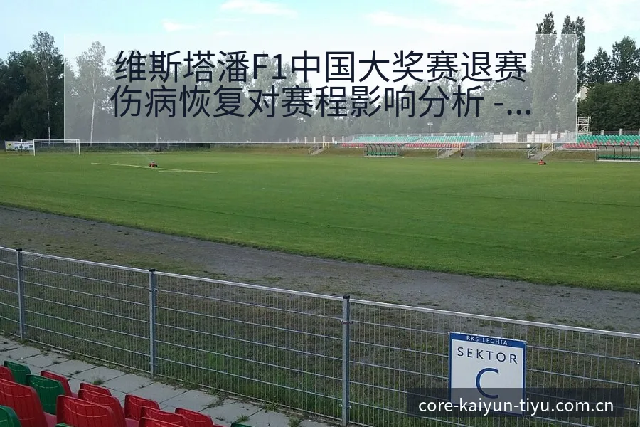 维斯塔潘F1中国大奖赛退赛伤病恢复对赛程影响分析 - 开云体育