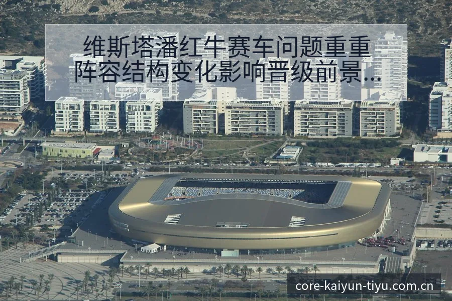 维斯塔潘红牛赛车问题重重阵容结构变化影响晋级前景分析 - 开云体育