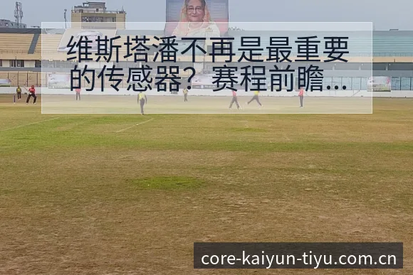 维斯塔潘不再是最重要的传感器？赛程前瞻下的战术变化与风险 - 开云体育