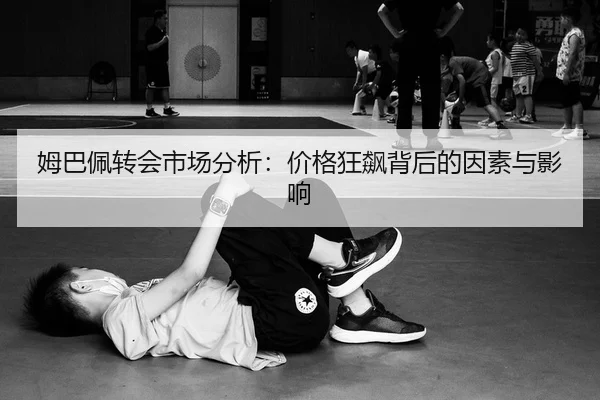 姆巴佩转会市场分析：价格狂飙背后的因素与影响